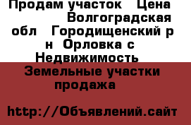 Продам участок › Цена ­ 700 000 - Волгоградская обл., Городищенский р-н, Орловка с. Недвижимость » Земельные участки продажа   